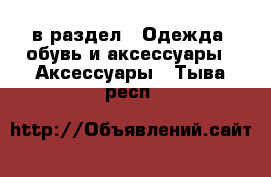  в раздел : Одежда, обувь и аксессуары » Аксессуары . Тыва респ.